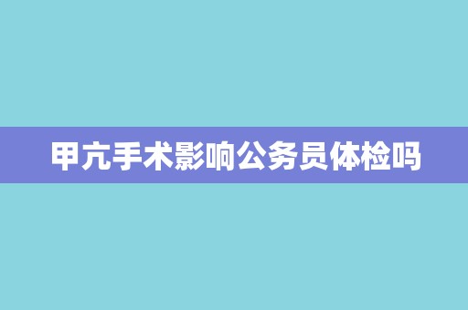 甲亢手术影响公务员体检吗