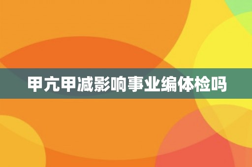 甲亢甲减影响事业编体检吗 甲亢甲减影响事业编体检吗