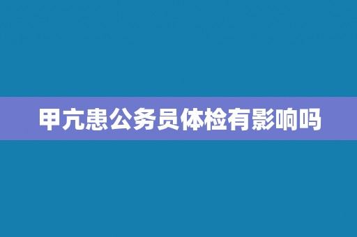 甲亢患公务员体检有影响吗