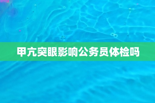甲亢突眼影响公务员体检吗