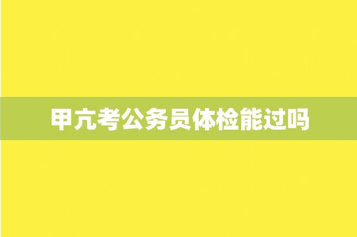 甲亢考公务员体检能过吗 甲亢考公务员体检能过吗