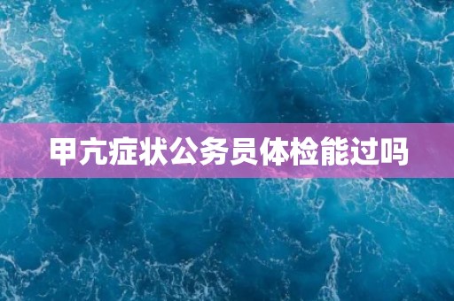 甲亢症状公务员体检能过吗