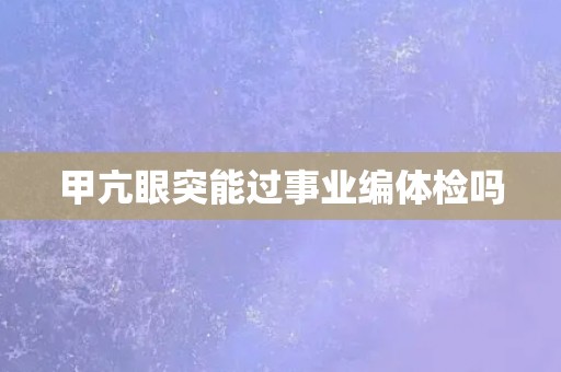 甲亢眼突能过事业编体检吗 甲亢眼突能过事业编体检吗