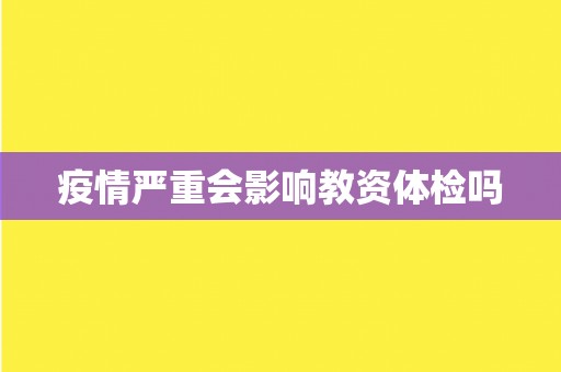 疫情严重会影响教资体检吗