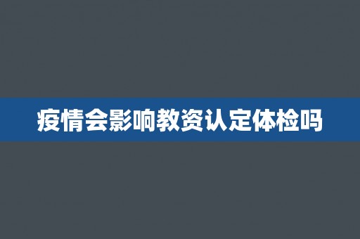 疫情会影响教资认定体检吗