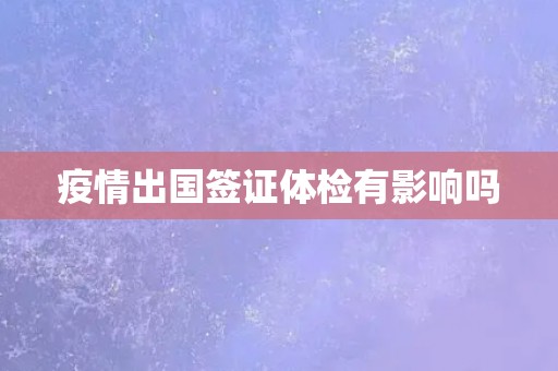 疫情出国签证体检有影响吗