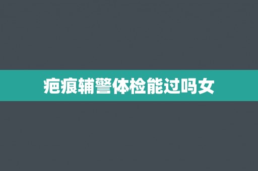 疤痕辅警体检能过吗女