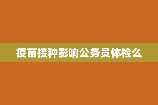 疫苗接种影响公务员体检么 疫苗接种影响公务员体检么