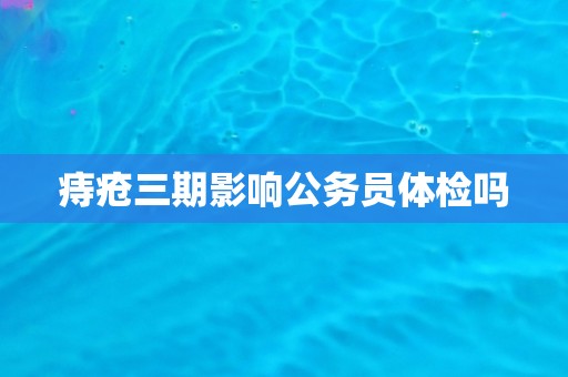 痔疮三期影响公务员体检吗