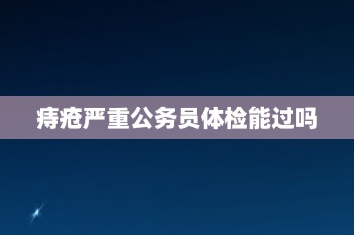 痔疮严重公务员体检能过吗