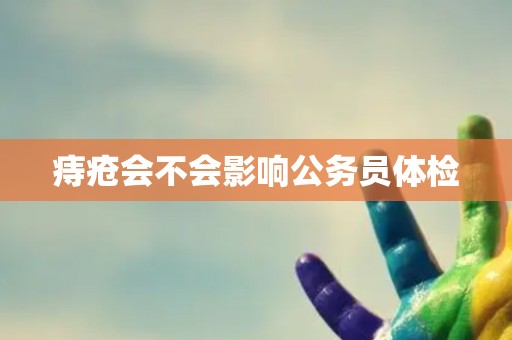 痔疮会不会影响公务员体检