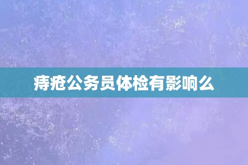 痔疮公务员体检有影响么
