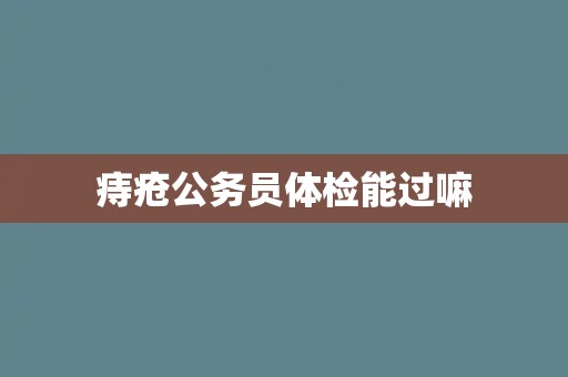 痔疮公务员体检能过嘛