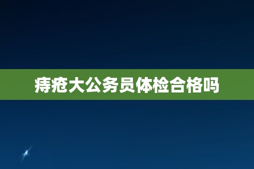 痔疮大公务员体检合格吗