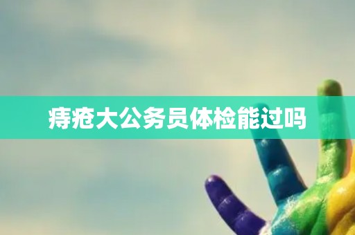 痔疮大公务员体检能过吗
