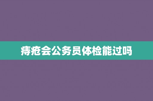 痔疮会公务员体检能过吗