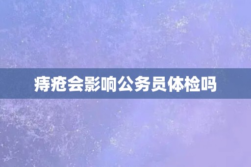 痔疮会影响公务员体检吗