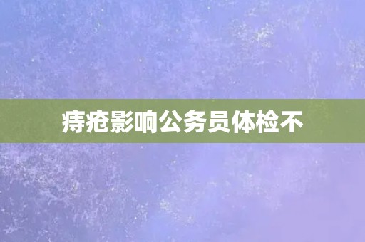 痔疮影响公务员体检不