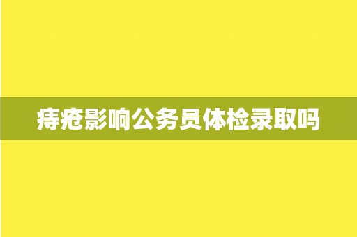 痔疮影响公务员体检录取吗