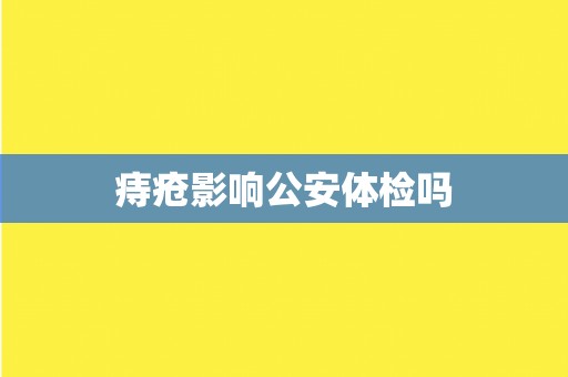 痔疮影响公安体检吗 痔疮影响公安体检吗