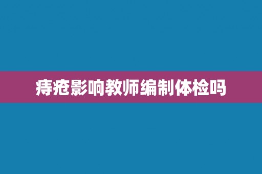 痔疮影响教师编制体检吗