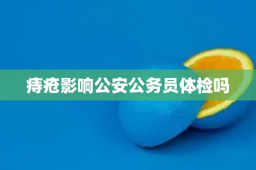 痔疮影响公安公务员体检吗