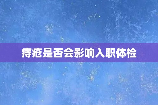 痔疮是否会影响入职体检 痔疮是否会影响入职体检