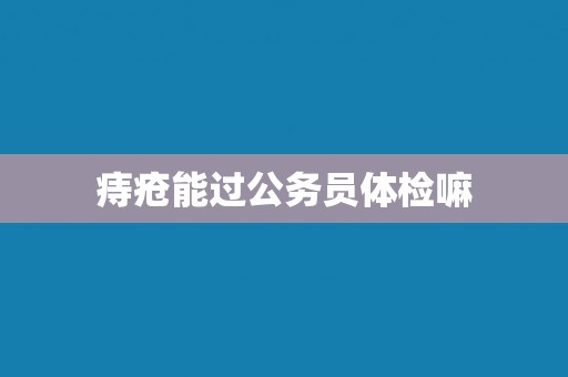 痔疮能过公务员体检嘛
