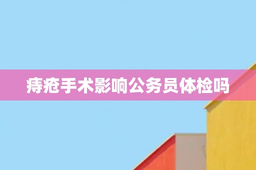 痔疮手术影响公务员体检吗