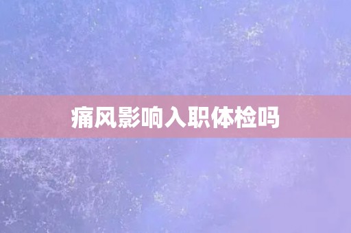 痛风影响入职体检吗