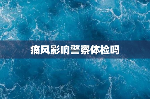 痛风影响警察体检吗