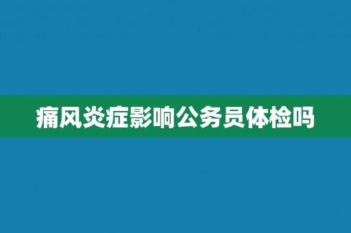 痛风炎症影响公务员体检吗
