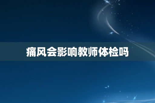 痛风会影响教师体检吗