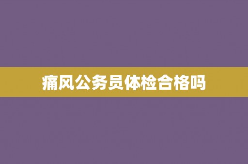 痛风公务员体检合格吗
