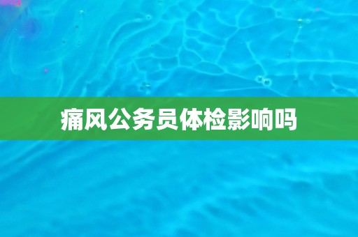 痛风公务员体检影响吗