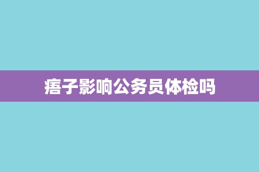 痦子影响公务员体检吗