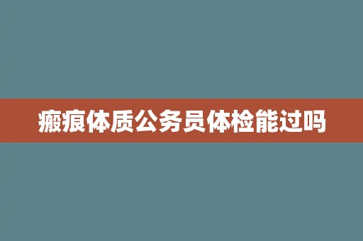 瘢痕体质公务员体检能过吗 瘢痕体质公务员体检能过吗