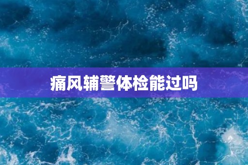 痛风辅警体检能过吗