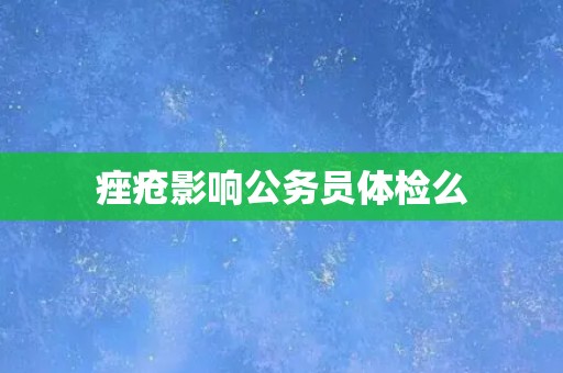 痤疮影响公务员体检么