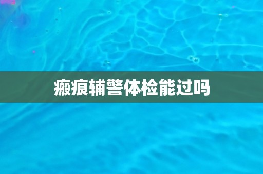 瘢痕辅警体检能过吗