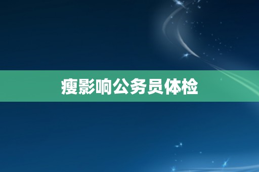 瘦影响公务员体检 瘦影响公务员体检