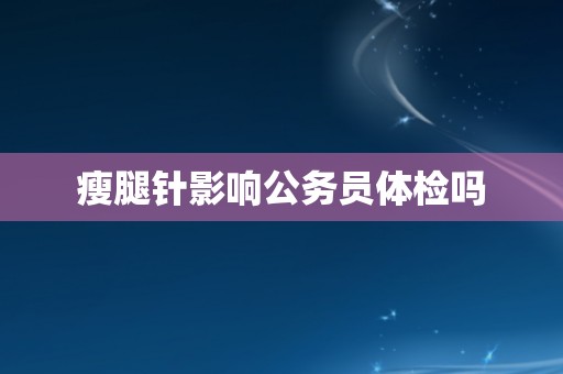 瘦腿针影响公务员体检吗