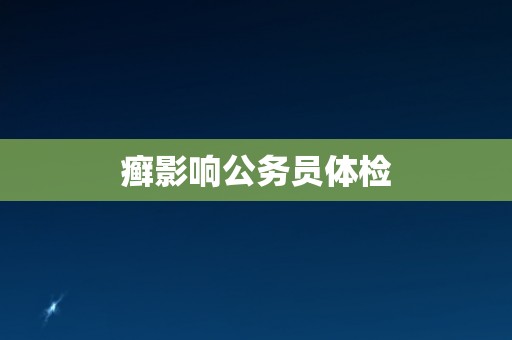 癣影响公务员体检 癣影响公务员体检