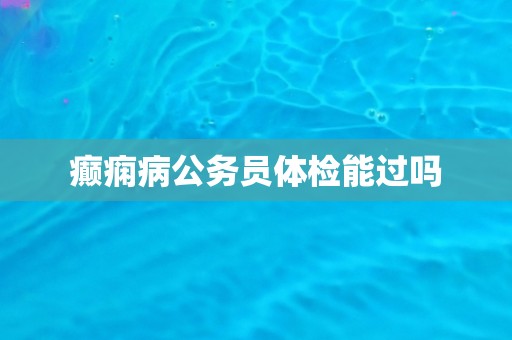 癫痫病公务员体检能过吗