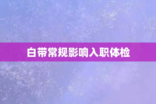 白带常规影响入职体检