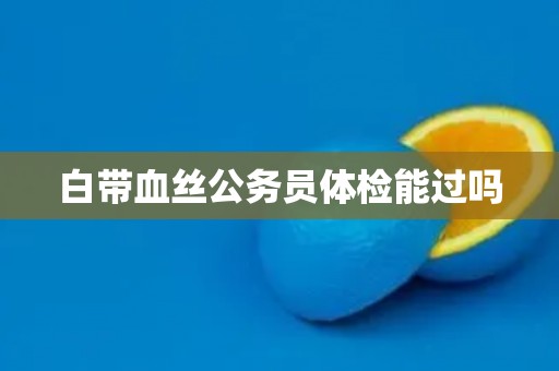 白带血丝公务员体检能过吗