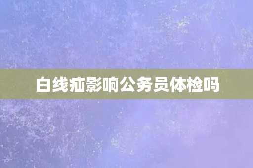 白线疝影响公务员体检吗