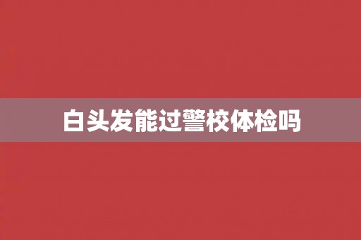 白头发能过警校体检吗