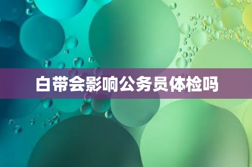 白带会影响公务员体检吗