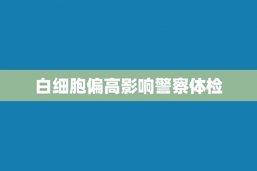 白细胞偏高影响警察体检